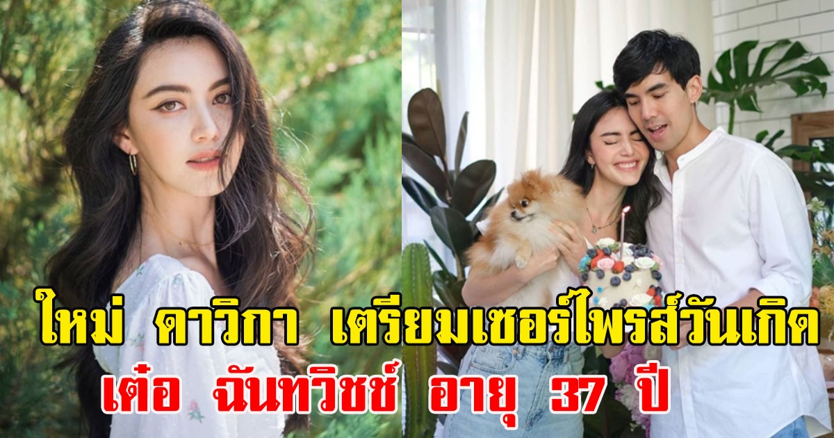 ใหม่ ดาวิกา เตรียมเซอร์ไพรส์วันเกิด เต๋อ ฉันทวิชช์ อายุ 37 ปี